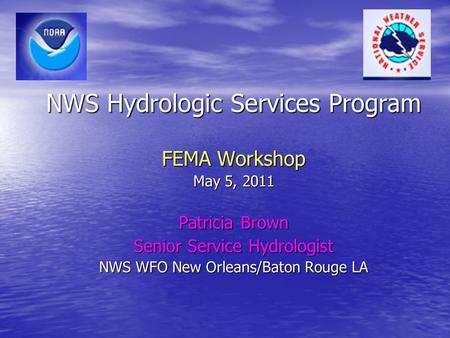 NWS Hydrologic Services Program FEMA Workshop May 5, 2011 Patricia Brown Senior Service Hydrologist NWS WFO New Orleans/Baton Rouge LA.