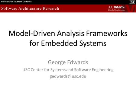 Model-Driven Analysis Frameworks for Embedded Systems George Edwards USC Center for Systems and Software Engineering