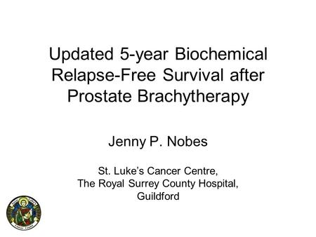 Updated 5-year Biochemical Relapse-Free Survival after Prostate Brachytherapy Jenny P. Nobes St. Luke’s Cancer Centre, The Royal Surrey County Hospital,