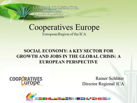 Cooperatives Europe European Region of the ICA SOCIAL ECONOMY: A KEY SECTOR FOR GROWTH AND JOBS IN THE GLOBAL CRISIS: A EUROPEAN PERSPECTIVE Rainer Schlüter.