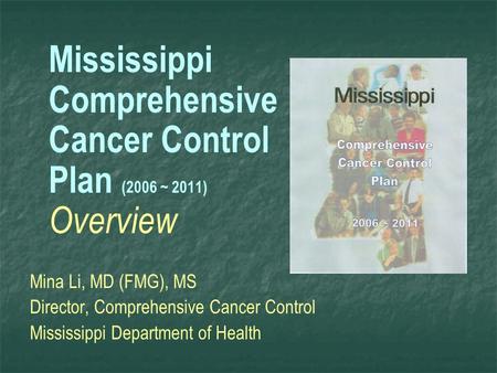 Mississippi Comprehensive Cancer Control Plan (2006 ~ 2011) Overview Mina Li, MD (FMG), MS Director, Comprehensive Cancer Control Mississippi Department.