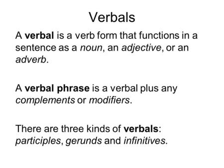 Verbals A verbal is a verb form that functions in a sentence as a noun, an adjective, or an adverb. A verbal phrase is a verbal plus any complements or.