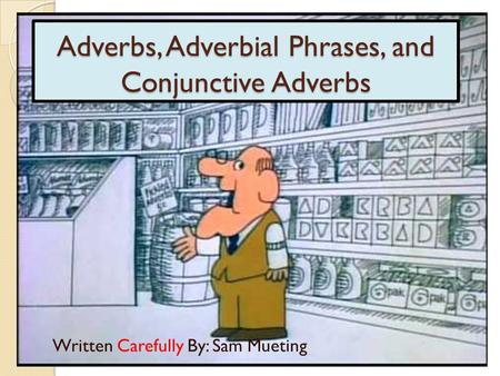 Adverbs, Adverbial Phrases, and Conjunctive Adverbs Written Carefully By: Sam Mueting.