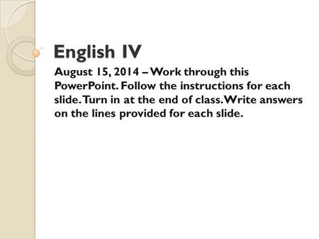 English IV August 15, 2014 – Work through this PowerPoint. Follow the instructions for each slide. Turn in at the end of class. Write answers on the lines.