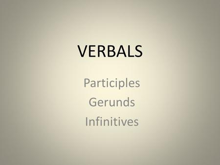 VERBALS Participles Gerunds Infinitives. OBJECTIVE: *Identify the components of a sentence. *Recognize, identify, and label verbals ~participles, gerunds,