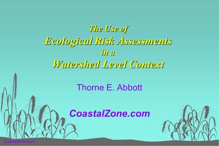 CoastalZone.com The Use of Ecological Risk Assessments in a Watershed Level Context Thorne E. Abbott CoastalZone.com.