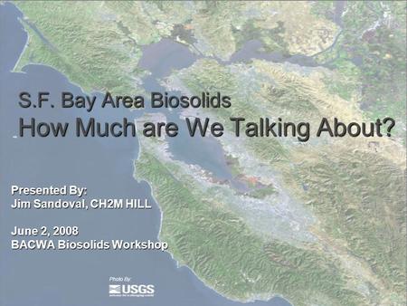 S.F. Bay Area Biosolids How Much are We Talking About? Presented By: Jim Sandoval, CH2M HILL June 2, 2008 BACWA Biosolids Workshop Photo By: