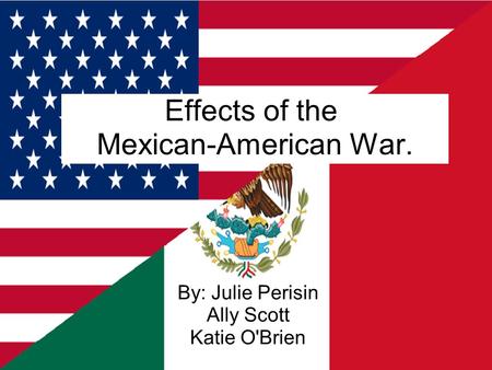 Effects of the Mexican-American War. By: Julie Perisin Ally Scott Katie O'Brien.