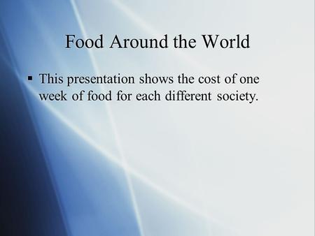 Food Around the World  This presentation shows the cost of one week of food for each different society.