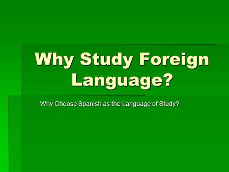 Why Study Foreign Language? Why Choose Spanish as the Language of Study?