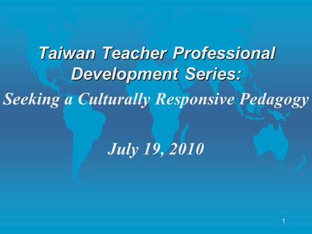 1 Taiwan Teacher Professional Development Series: Seeking a Culturally Responsive Pedagogy July 19, 2010.