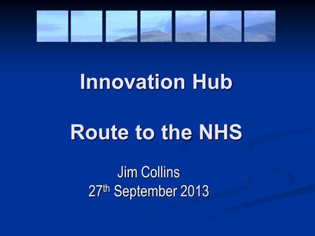 Innovation Hub Route to the NHS Jim Collins 27 th September 2013.