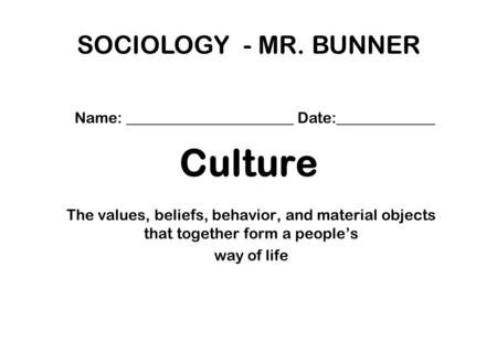 Culture The values, beliefs, behavior, and material objects that together form a people’s way of life SOCIOLOGY - MR. BUNNER Name: ______________________.