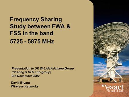 Frequency Sharing Study between FWA & FSS in the band 5725 - 5875 MHz David Bryant Wireless Networks Presentation to UK W-LAN Advisory Group (Sharing &