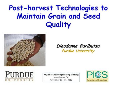Post-harvest Technologies to Maintain Grain and Seed Quality Dieudonne Baributsa Purdue University Regional Knowledge Sharing Meeting Washington, DC November.
