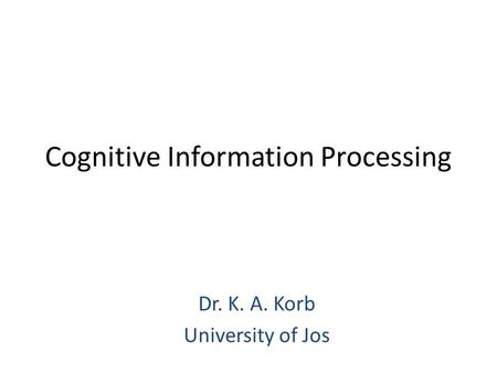 Cognitive Information Processing Dr. K. A. Korb University of Jos.
