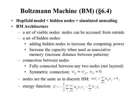 Boltzmann Machine (BM) (§6.4) Hopfield model + hidden nodes + simulated annealing BM Architecture –a set of visible nodes: nodes can be accessed from outside.