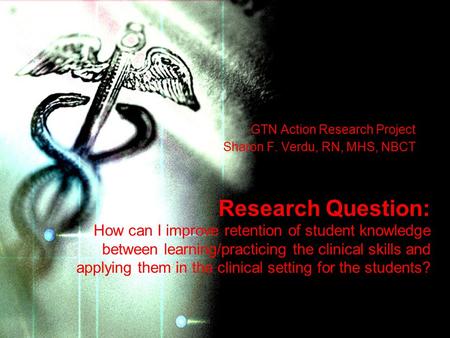 GTN Action Research Project Sharon F. Verdu, RN, MHS, NBCT Research Question: How can I improve retention of student knowledge between learning/practicing.
