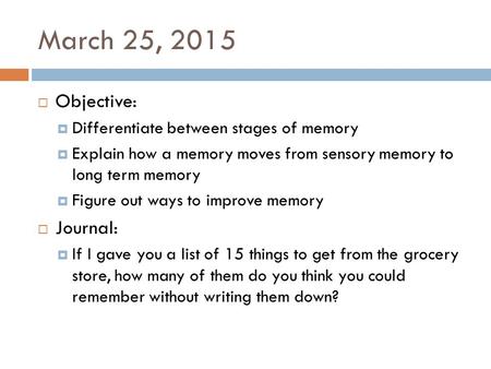 March 25, 2015  Objective:  Differentiate between stages of memory  Explain how a memory moves from sensory memory to long term memory  Figure out.