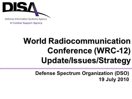 A Combat Support Agency World Radiocommunication Conference (WRC-12) Update/Issues/Strategy Defense Spectrum Organization (DSO) 19 July 2010 A Combat Support.