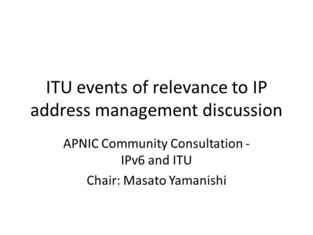 ITU events of relevance to IP address management discussion APNIC Community Consultation - IPv6 and ITU Chair: Masato Yamanishi.