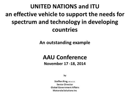 UNITED NATIONS and ITU an effective vehicle to support the needs for spectrum and technology in developing countries An outstanding example AAU Conference.