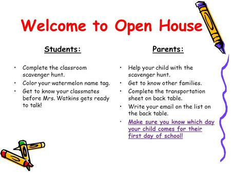 Welcome to Open House Students: Complete the classroom scavenger hunt. Color your watermelon name tag. Get to know your classmates before Mrs. Watkins.