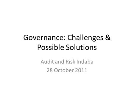 Governance: Challenges & Possible Solutions Audit and Risk Indaba 28 October 2011.