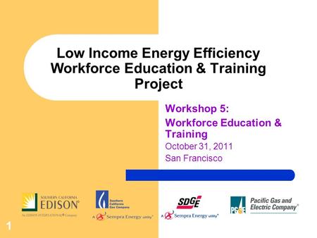 1 Low Income Energy Efficiency Workforce Education & Training Project Workshop 5: Workforce Education & Training October 31, 2011 San Francisco.