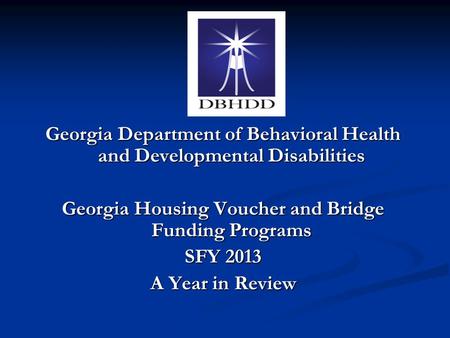 Georgia Department of Behavioral Health and Developmental Disabilities Georgia Housing Voucher and Bridge Funding Programs SFY 2013 A Year in Review.