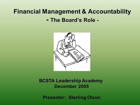 Financial Management & Accountability - The Board’s Role - BCSTA Leadership Academy December 2005 Presenter: Sterling Olson.