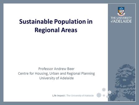 University Faculty or Divisional Name Life Impact | The University of Adelaide Sustainable Population in Regional Areas Professor Andrew Beer Centre for.