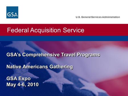 Federal Acquisition Service U.S. General Services Administration GSA’s Comprehensive Travel Programs Native Americans Gathering GSA Expo May 4-6, 2010.