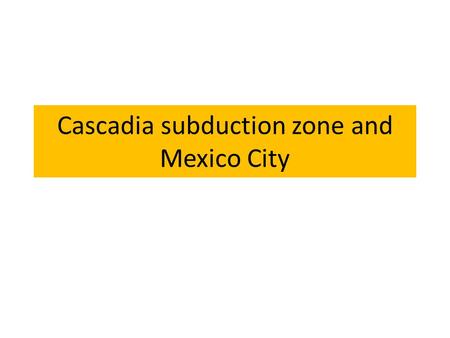 Cascadia subduction zone and Mexico City. Cascade Cascade Subduction Zone Similar size to the amount of crust that moved during the Sumatra earthquake.