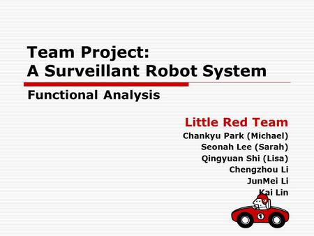 Team Project: A Surveillant Robot System Little Red Team Chankyu Park (Michael) Seonah Lee (Sarah) Qingyuan Shi (Lisa) Chengzhou Li JunMei Li Kai Lin Functional.