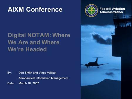 By: Date: Federal Aviation Administration AIXM Conference Don Smith and Vinod Vallikat Aeronautical Information Management March 18, 2007 Digital NOTAM: