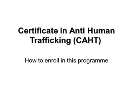 How to enroll in this programme Certificate in Anti Human Trafficking (CAHT) Certificate in Anti Human Trafficking (CAHT)