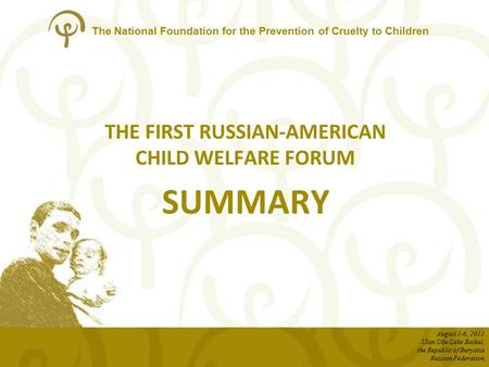 The National Foundation for the Prevention of Cruelty to Children THE FIRST RUSSIAN-AMERICAN CHILD WELFARE FORUM SUMMARY August 1-6, 2011 Ulan Ude/Lake.