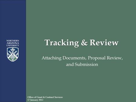 Tracking & Review Attaching Documents, Proposal Review, and Submission Office of Grant & Contract Services 17 January 2012.