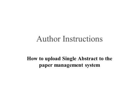 Author Instructions How to upload Single Abstract to the paper management system.