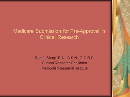 Medicare Submission for Pre-Approval in Clinical Research Ronda Sharp, R.N., B.S.N., C.C.R.C. Clinical Research Facilitator Methodist Research Institute.