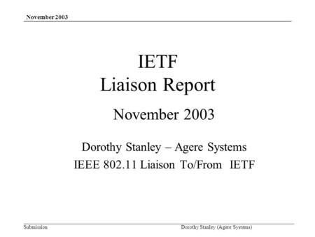 Submission November 2003 Dorothy Stanley (Agere Systems) IETF Liaison Report November 2003 Dorothy Stanley – Agere Systems IEEE 802.11 Liaison To/From.