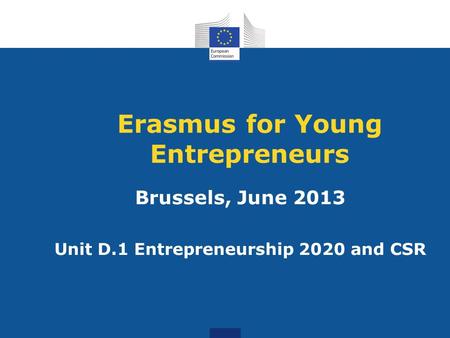Erasmus for Young Entrepreneurs Brussels, June 2013 Unit D.1 Entrepreneurship 2020 and CSR.