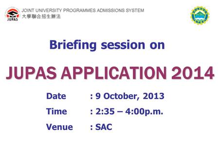 Briefing session on Date: 9 October, 2013 Time: 2:35 – 4:00p.m. Venue: SAC JUPAS APPLICATION 2014.