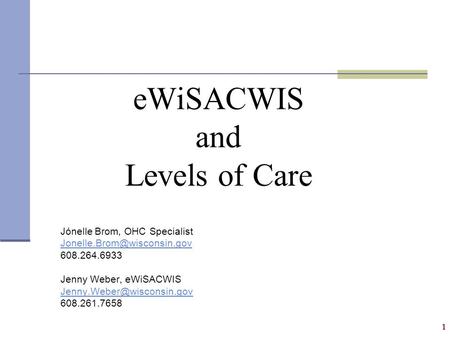 1 eWiSACWIS and Levels of Care Jónelle Brom, OHC Specialist 608.264.6933 Jenny Weber, eWiSACWIS 608.261.7658.