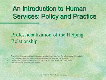 Copyright © Allyn & Bacon 2002 An Introduction to Human Services: Policy and Practice Professionalization of the Helping Relationship §This multimedia.