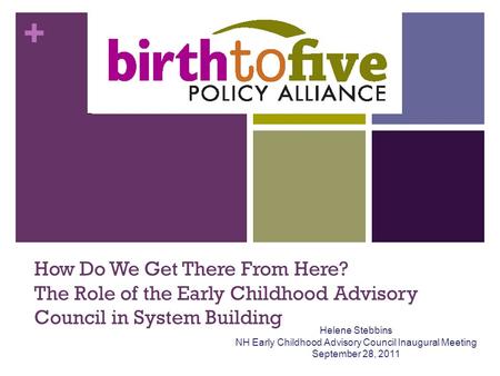 + How Do We Get There From Here? The Role of the Early Childhood Advisory Council in System Building Helene Stebbins NH Early Childhood Advisory Council.