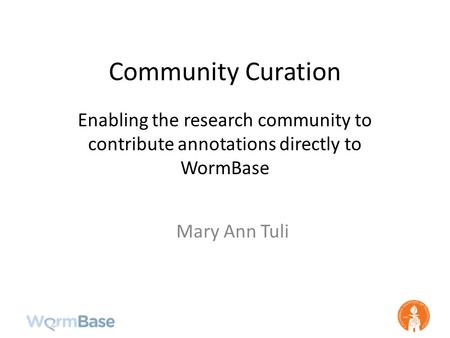 Community Curation Enabling the research community to contribute annotations directly to WormBase Mary Ann Tuli.