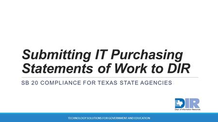 Submitting IT Purchasing Statements of Work to DIR SB 20 COMPLIANCE FOR TEXAS STATE AGENCIES TECHNOLOGY SOLUTIONS FOR GOVERNMENT AND EDUCATION.