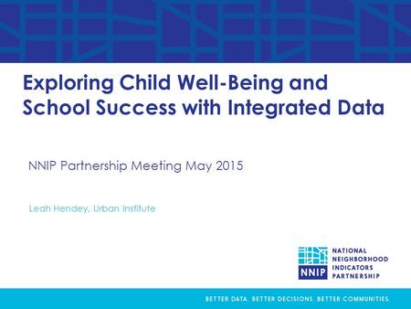 NNIP Partnership Meeting May 2015 Exploring Child Well-Being and School Success with Integrated Data Leah Hendey, Urban Institute.